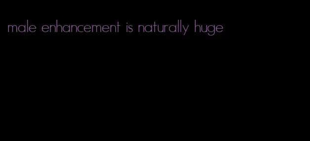male enhancement is naturally huge