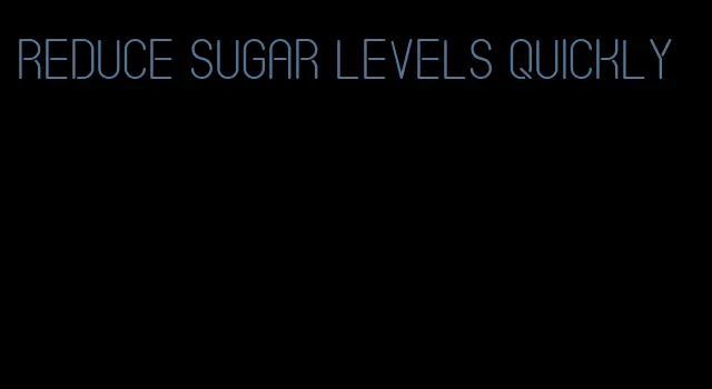 reduce sugar levels quickly