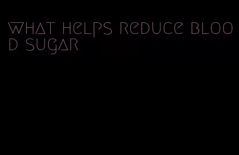 what helps reduce blood sugar