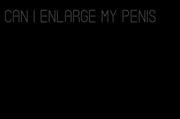 can I enlarge my penis