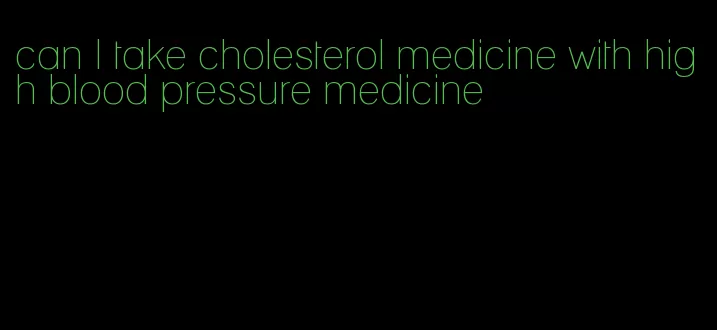 can I take cholesterol medicine with high blood pressure medicine