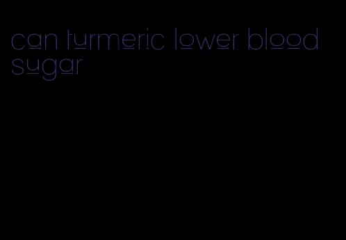 can turmeric lower blood sugar