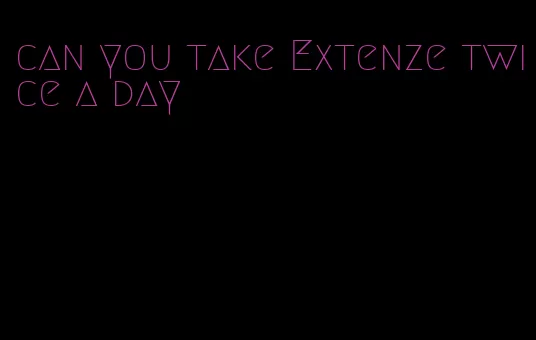 can you take Extenze twice a day