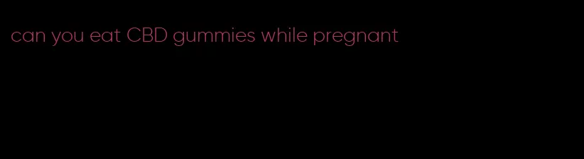 can you eat CBD gummies while pregnant