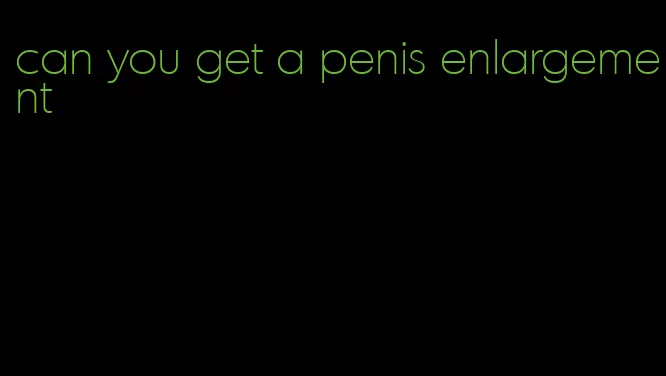 can you get a penis enlargement