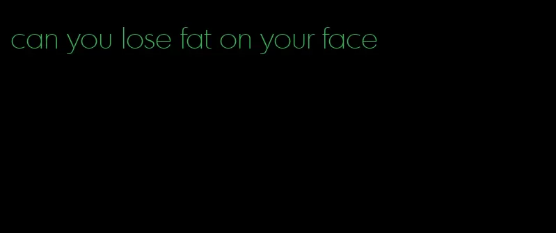 can you lose fat on your face