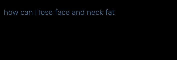 how can I lose face and neck fat