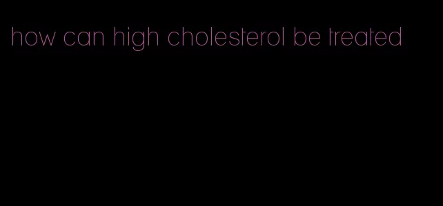 how can high cholesterol be treated