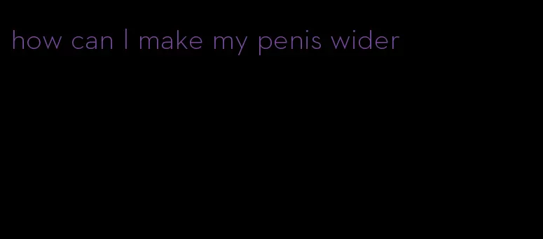 how can I make my penis wider