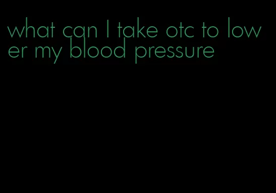 what can I take otc to lower my blood pressure