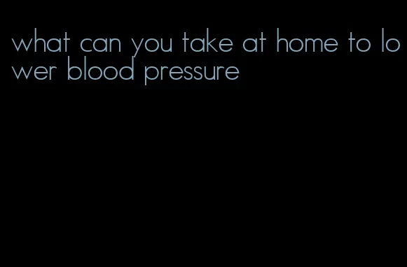 what can you take at home to lower blood pressure