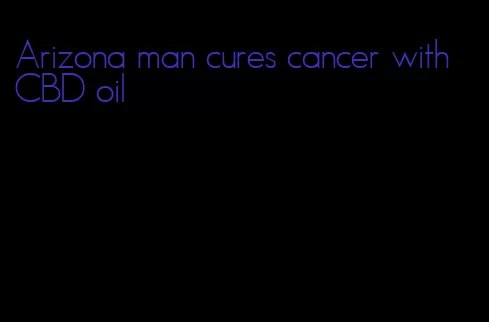 Arizona man cures cancer with CBD oil