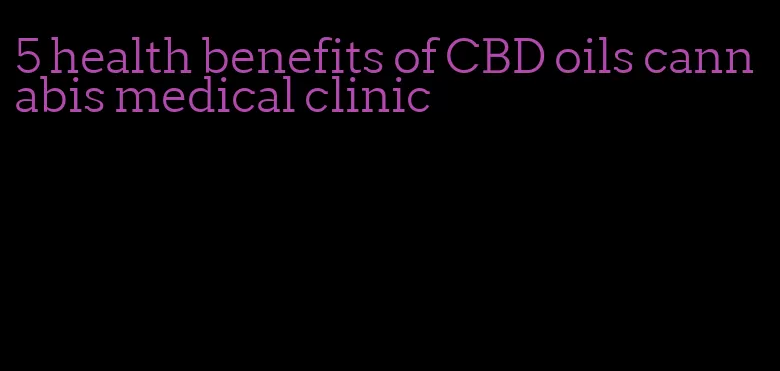 5 health benefits of CBD oils cannabis medical clinic
