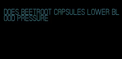 does beetroot capsules lower blood pressure
