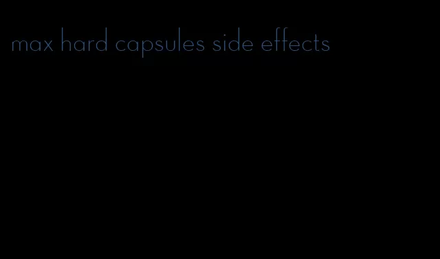 max hard capsules side effects