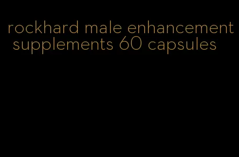 rockhard male enhancement supplements 60 capsules