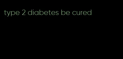 type 2 diabetes be cured