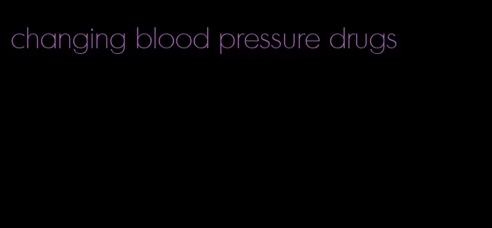 changing blood pressure drugs
