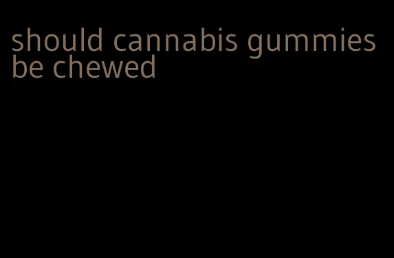 should cannabis gummies be chewed