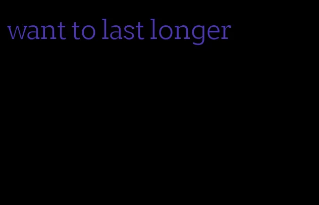 want to last longer