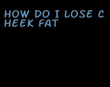 how do I lose cheek fat