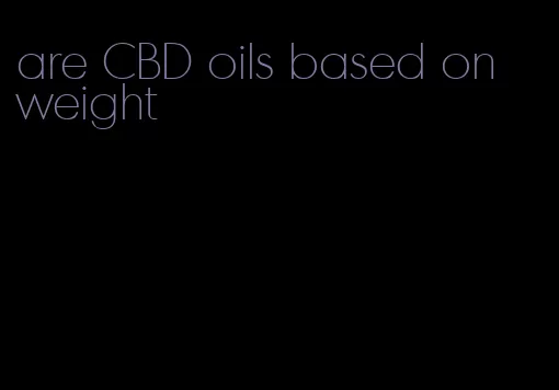 are CBD oils based on weight