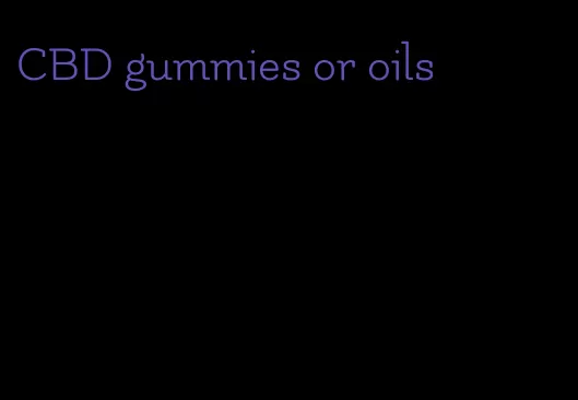 CBD gummies or oils