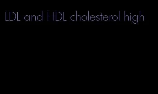 LDL and HDL cholesterol high