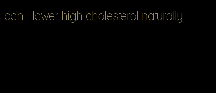 can I lower high cholesterol naturally