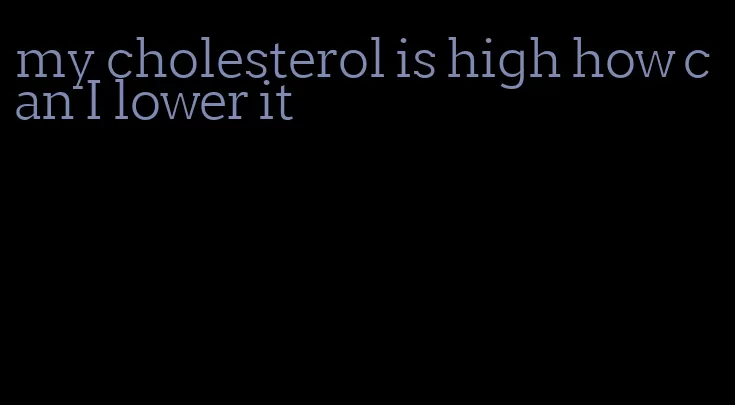 my cholesterol is high how can I lower it