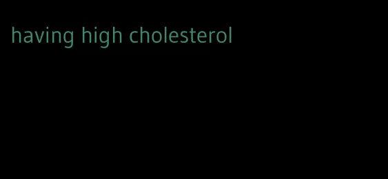 having high cholesterol