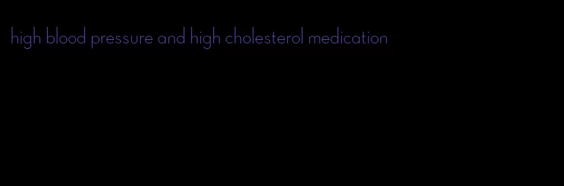 high blood pressure and high cholesterol medication