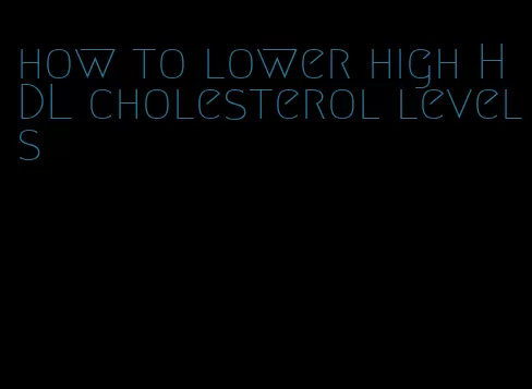 how to lower high HDL cholesterol levels