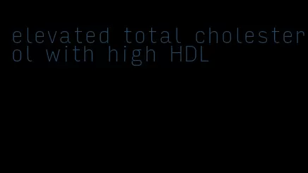 elevated total cholesterol with high HDL