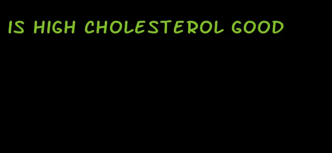 is high cholesterol good