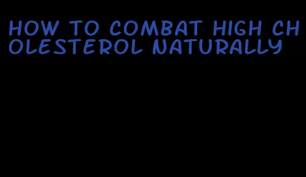 how to combat high cholesterol naturally