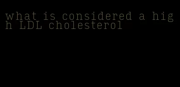 what is considered a high LDL cholesterol