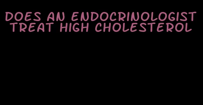 does an endocrinologist treat high cholesterol