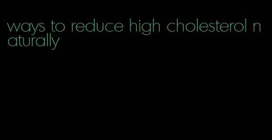 ways to reduce high cholesterol naturally