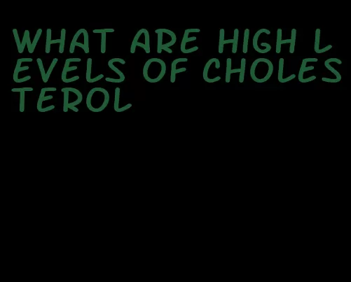 what are high levels of cholesterol