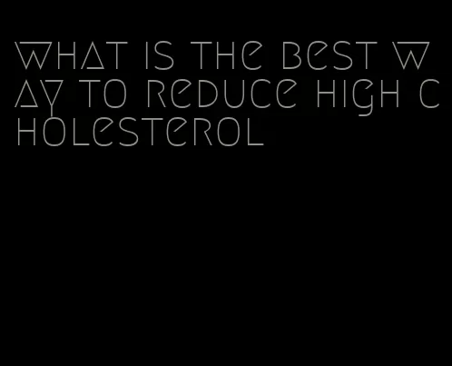 what is the best way to reduce high cholesterol