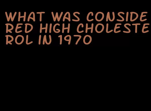 what was considered high cholesterol in 1970