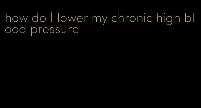 how do I lower my chronic high blood pressure