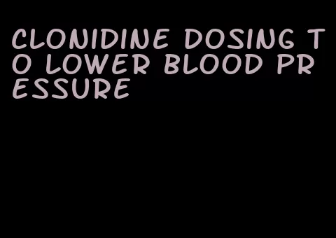 clonidine dosing to lower blood pressure