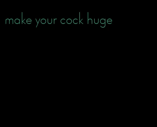make your cock huge