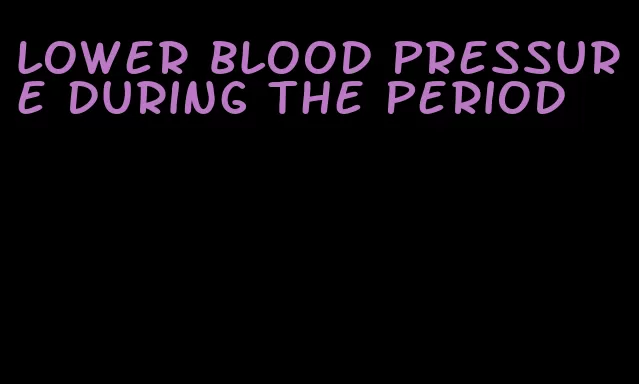lower blood pressure during the period