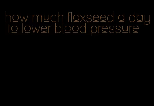 how much flaxseed a day to lower blood pressure