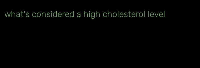 what's considered a high cholesterol level