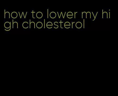 how to lower my high cholesterol