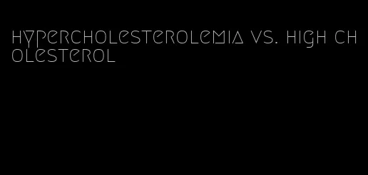 hypercholesterolemia vs. high cholesterol
